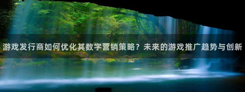 亿万28官网代理开号怎么开：游戏发行商如何优化其数字营销策略？未来的游戏推广趋势与创新