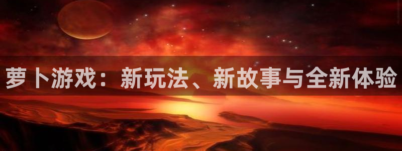 亿万28官网注册平台登录不了：萝卜游戏：新玩法、新故事与全新体验