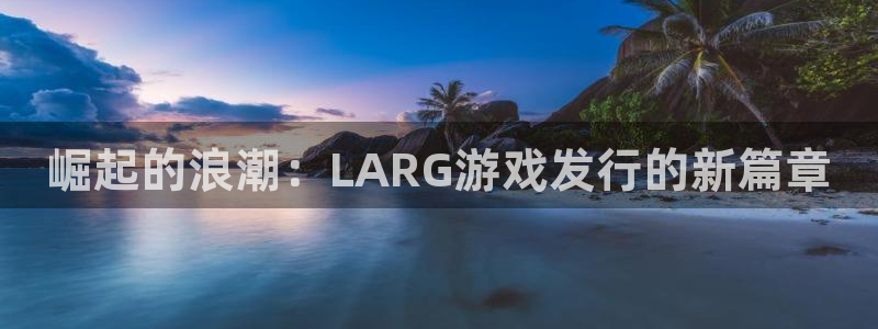 亿万28子文化是干什么的：崛起的浪潮：LARG游戏发行的新篇章